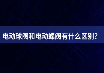 電動球閥和電動蝶閥有什么區(qū)別？如何使用？